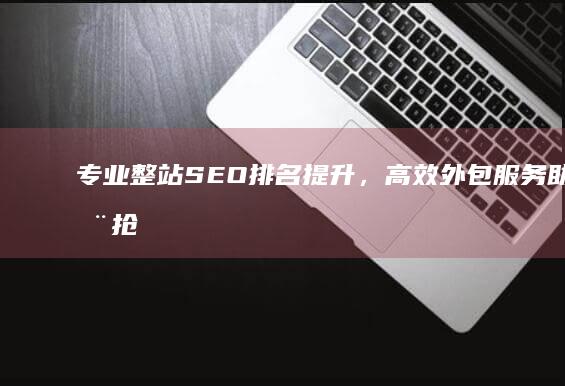 专业整站SEO排名提升，高效外包服务助力您抢占市场先机