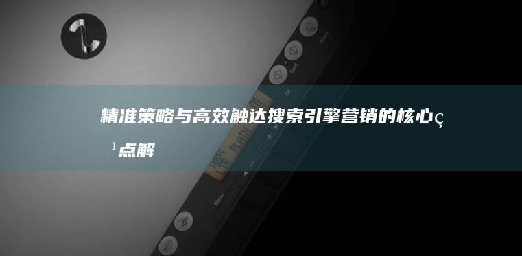 精准策略与高效触达：搜索引擎营销的核心特点解析