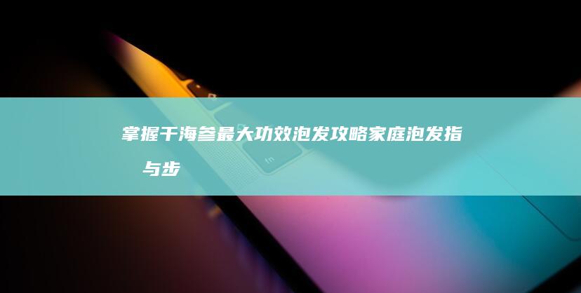 掌握干海参最大功效泡发攻略：家庭泡发指南与步骤